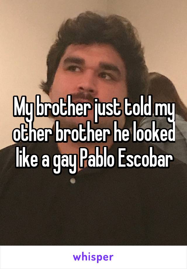 My brother just told my other brother he looked like a gay Pablo Escobar
