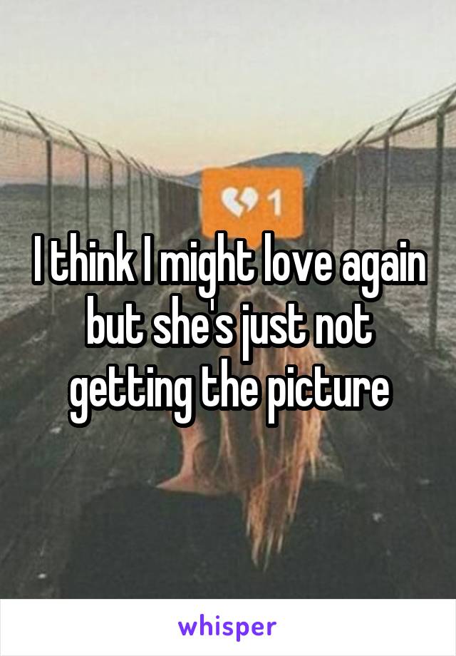 I think I might love again but she's just not getting the picture