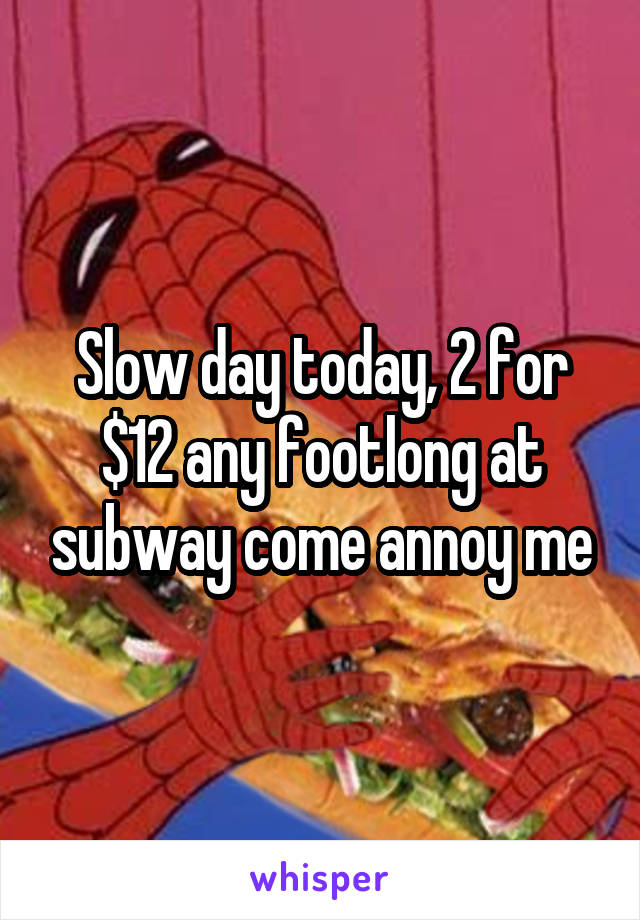 Slow day today, 2 for $12 any footlong at subway come annoy me