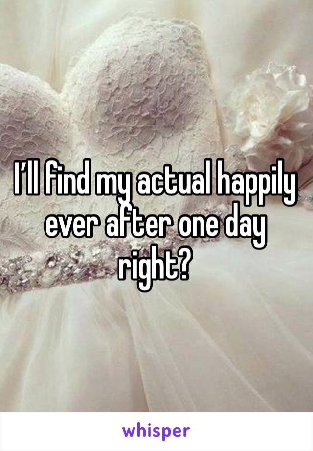 I’ll find my actual happily ever after one day right?