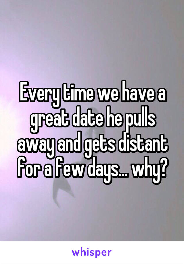 Every time we have a great date he pulls away and gets distant for a few days... why?