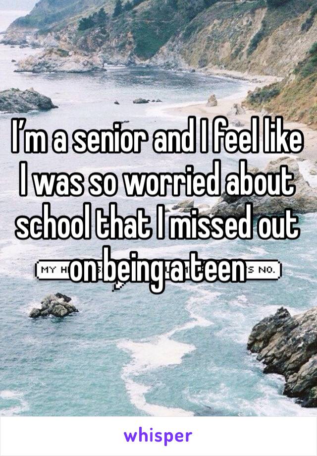 I’m a senior and I feel like I was so worried about school that I missed out on being a teen