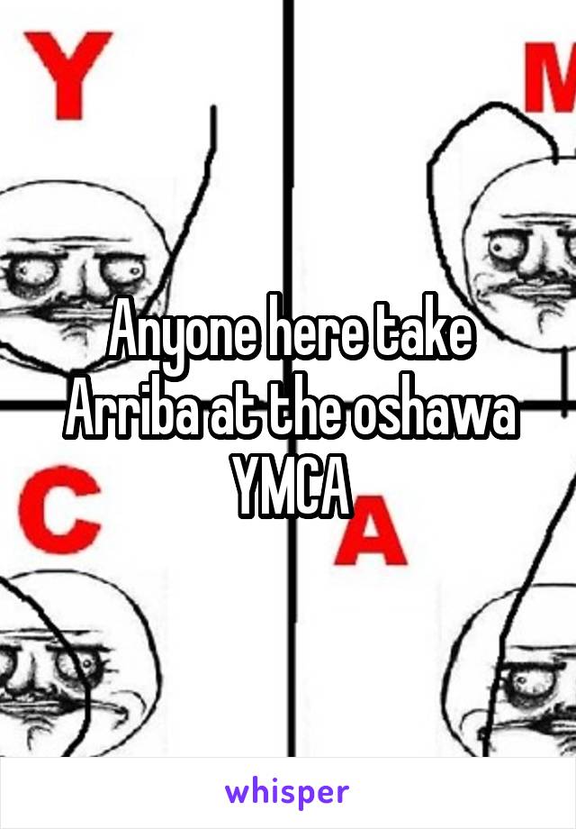 Anyone here take Arriba at the oshawa YMCA
