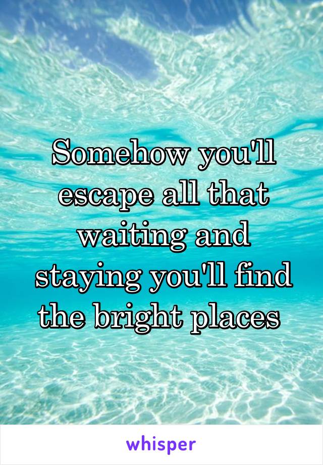 Somehow you'll escape all that waiting and staying you'll find the bright places 