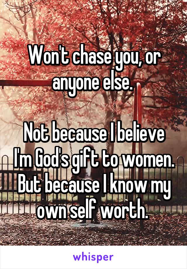 Won't chase you, or anyone else. 

Not because I believe I'm God's gift to women. But because I know my own self worth. 
