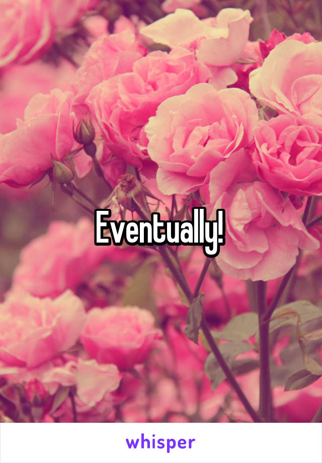 Eventually! 