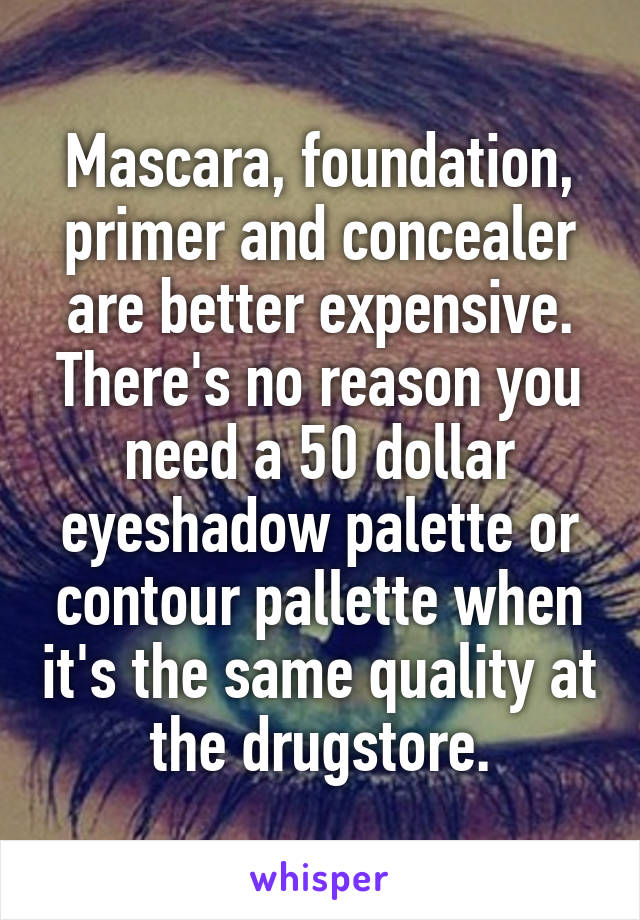 Mascara, foundation, primer and concealer are better expensive. There's no reason you need a 50 dollar eyeshadow palette or contour pallette when it's the same quality at the drugstore.
