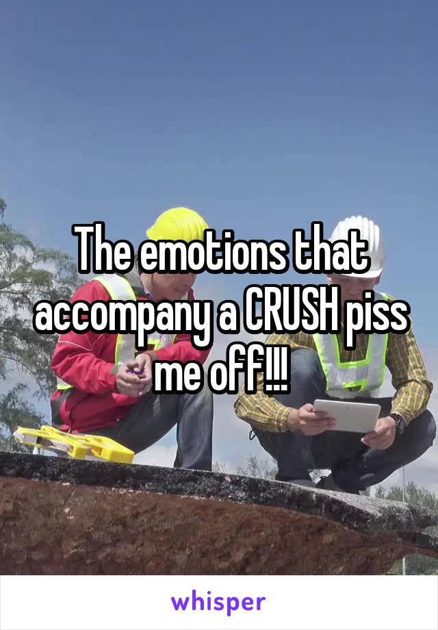 The emotions that accompany a CRUSH piss me off!!!