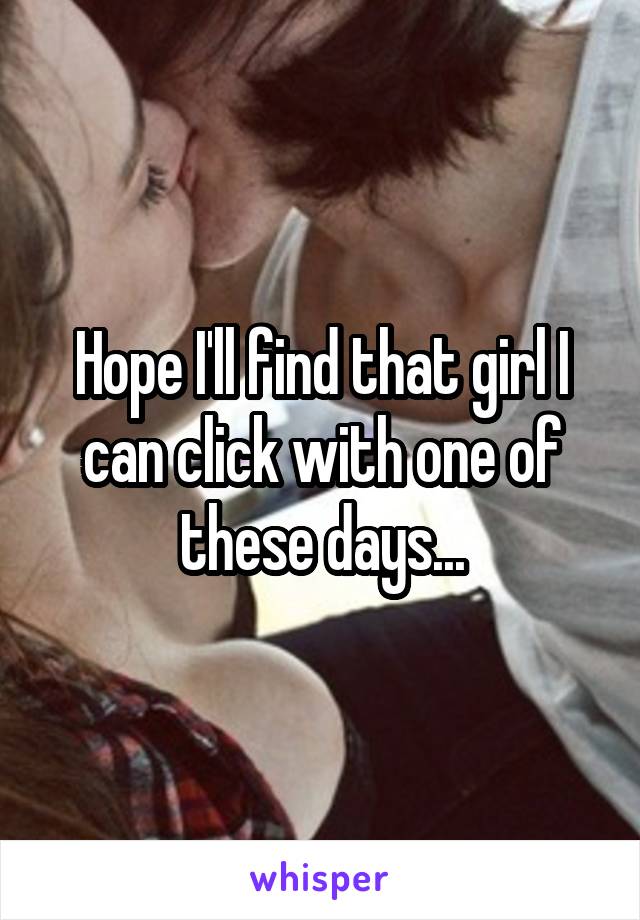 Hope I'll find that girl I can click with one of these days...