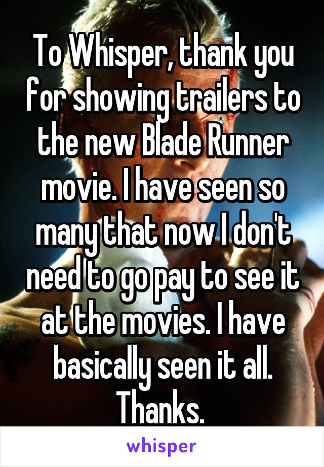 To Whisper, thank you for showing trailers to the new Blade Runner movie. I have seen so many that now I don't need to go pay to see it at the movies. I have basically seen it all. Thanks. 