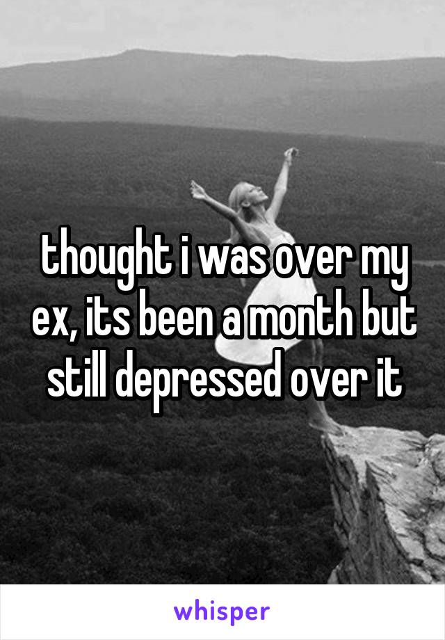 thought i was over my ex, its been a month but still depressed over it
