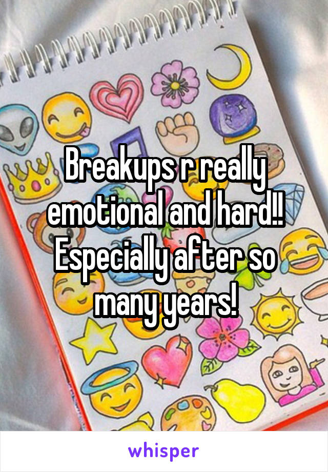 Breakups r really emotional and hard!! Especially after so many years!