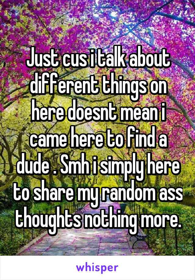 Just cus i talk about different things on here doesnt mean i came here to find a dude . Smh i simply here to share my random ass thoughts nothing more.