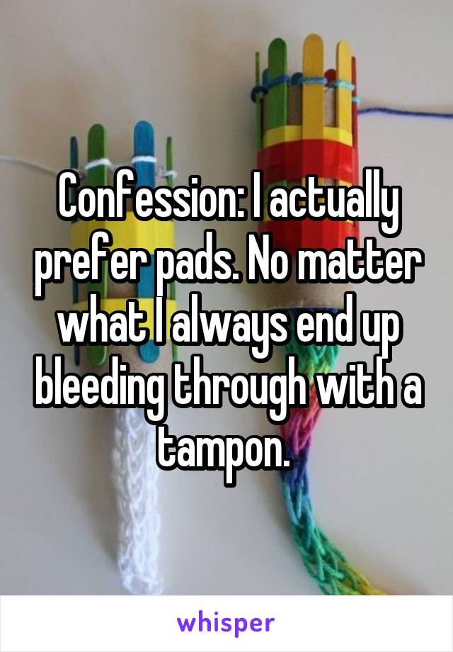 Confession: I actually prefer pads. No matter what I always end up bleeding through with a tampon. 