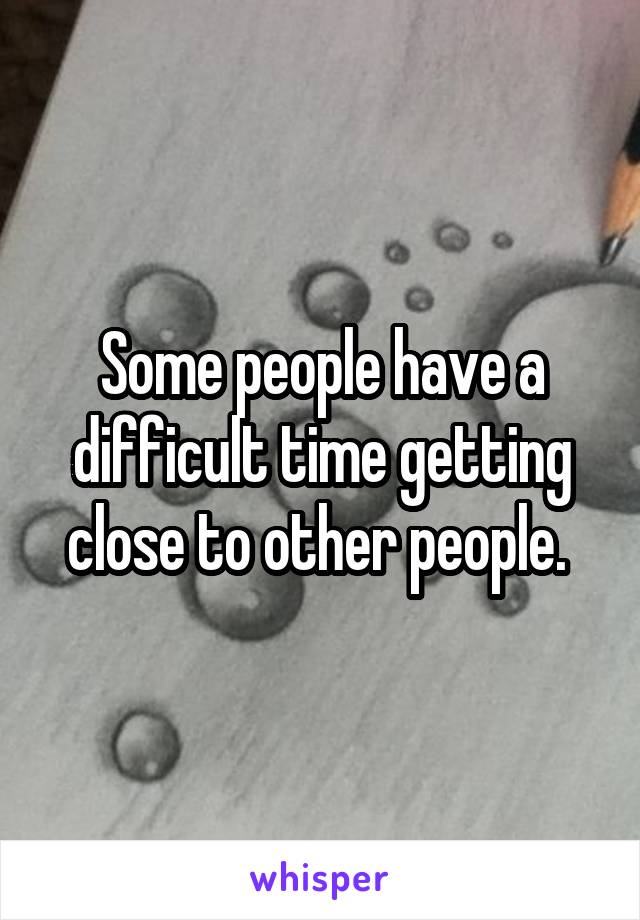 Some people have a difficult time getting close to other people. 