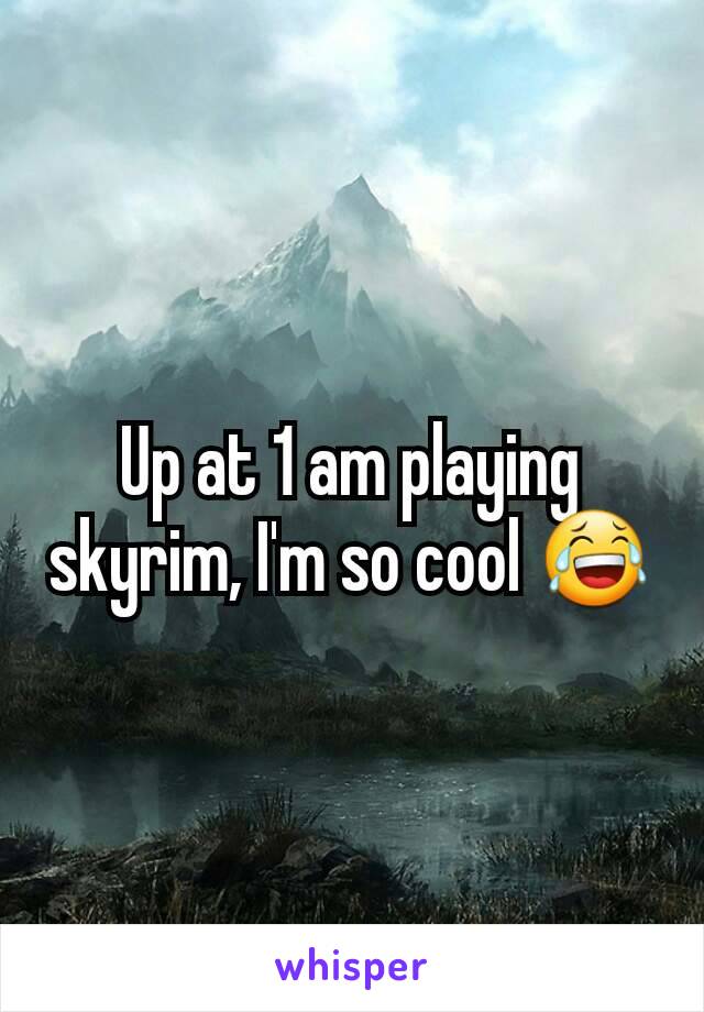 Up at 1 am playing skyrim, I'm so cool 😂