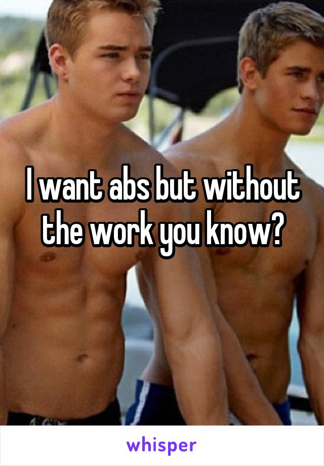 I want abs but without the work you know?
