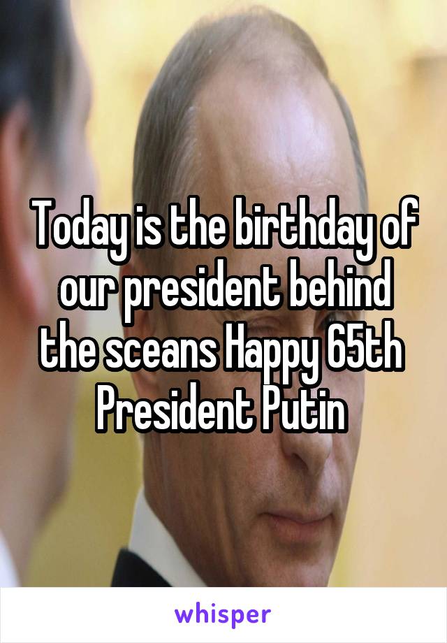 Today is the birthday of our president behind the sceans Happy 65th  President Putin 