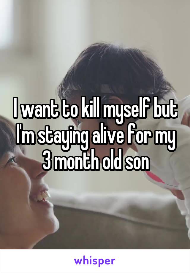 I want to kill myself but I'm staying alive for my 3 month old son