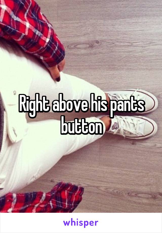 Right above his pants button