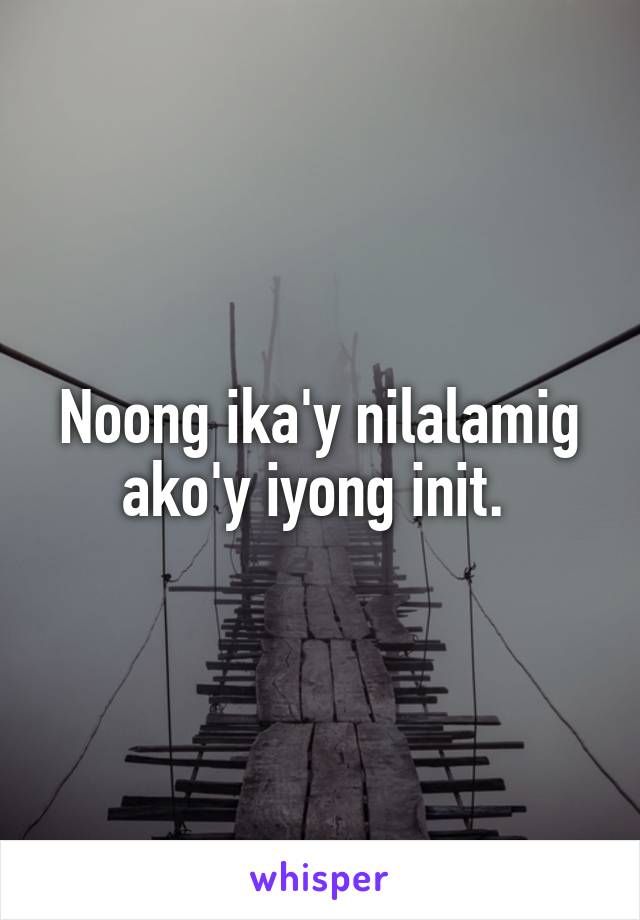 Noong ika'y nilalamig ako'y iyong init. 