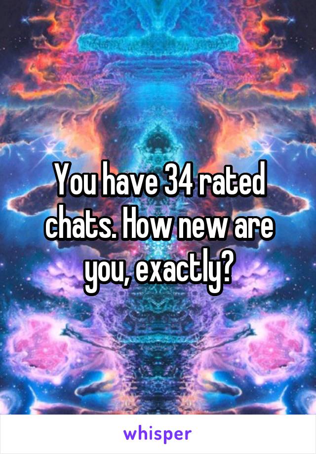 You have 34 rated chats. How new are you, exactly?