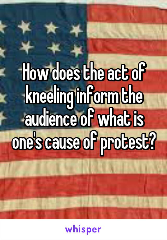 How does the act of kneeling inform the audience of what is one's cause of protest? 