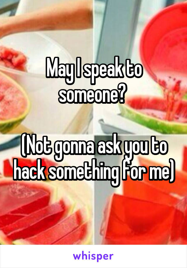 May I speak to someone? 

(Not gonna ask you to hack something for me) 