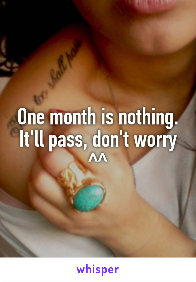 One month is nothing. It'll pass, don't worry ^^
