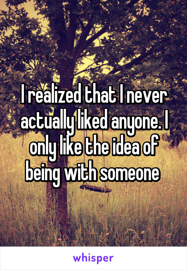 I realized that I never actually liked anyone. I only like the idea of being with someone 