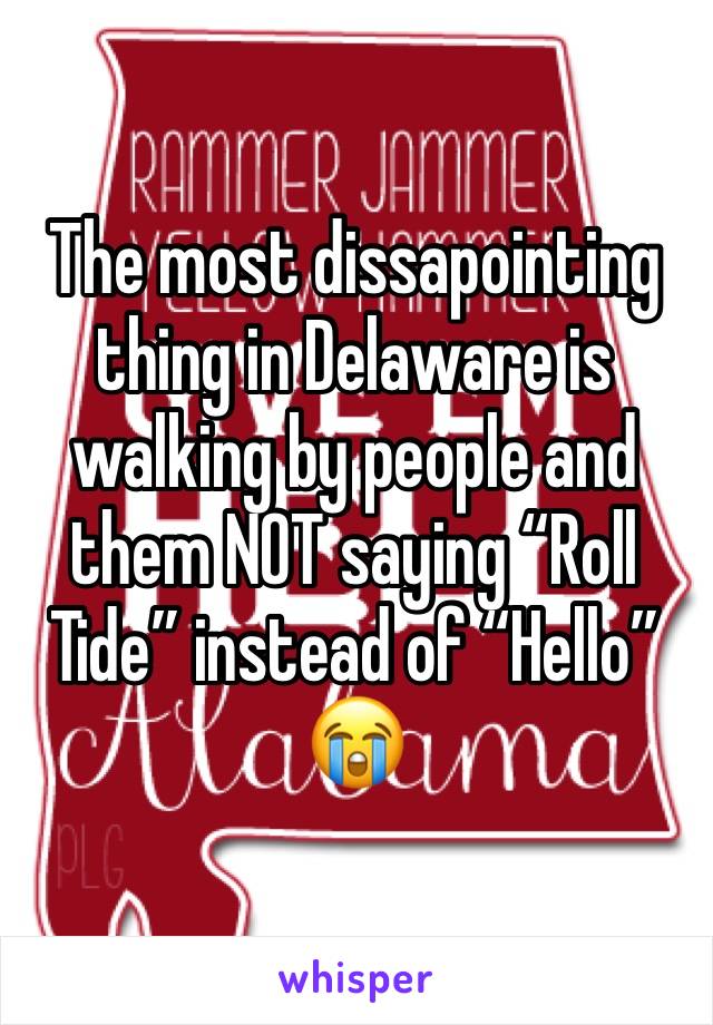 The most dissapointing thing in Delaware is walking by people and them NOT saying “Roll Tide” instead of “Hello” 😭