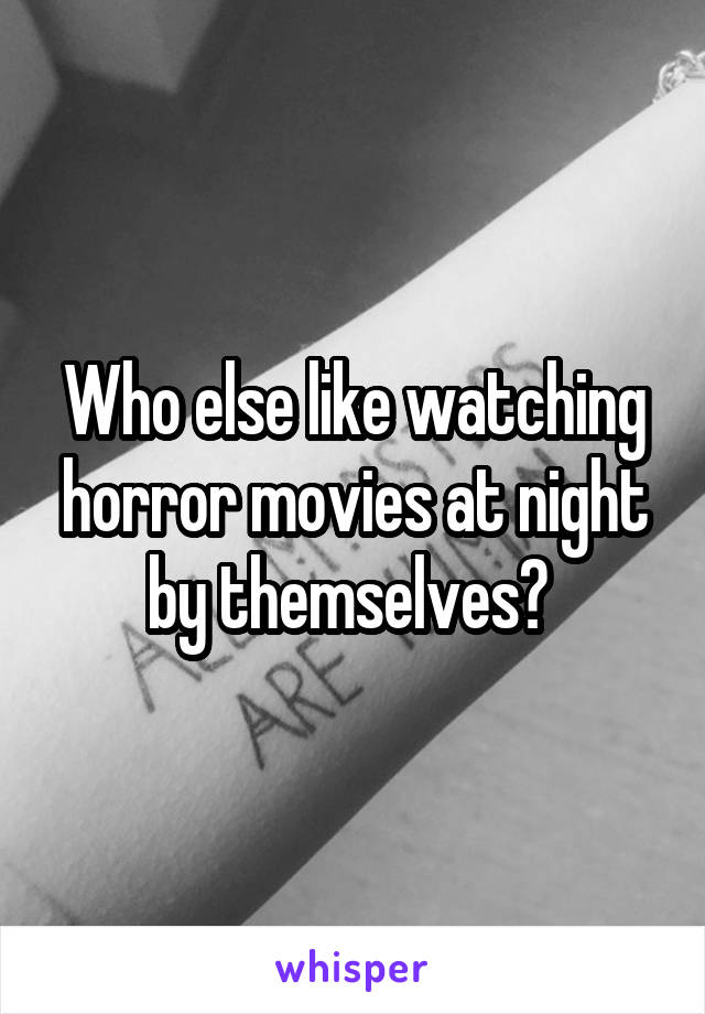 Who else like watching horror movies at night by themselves? 
