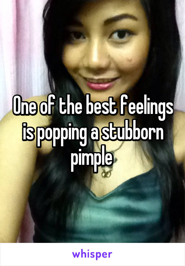One of the best feelings is popping a stubborn pimple 