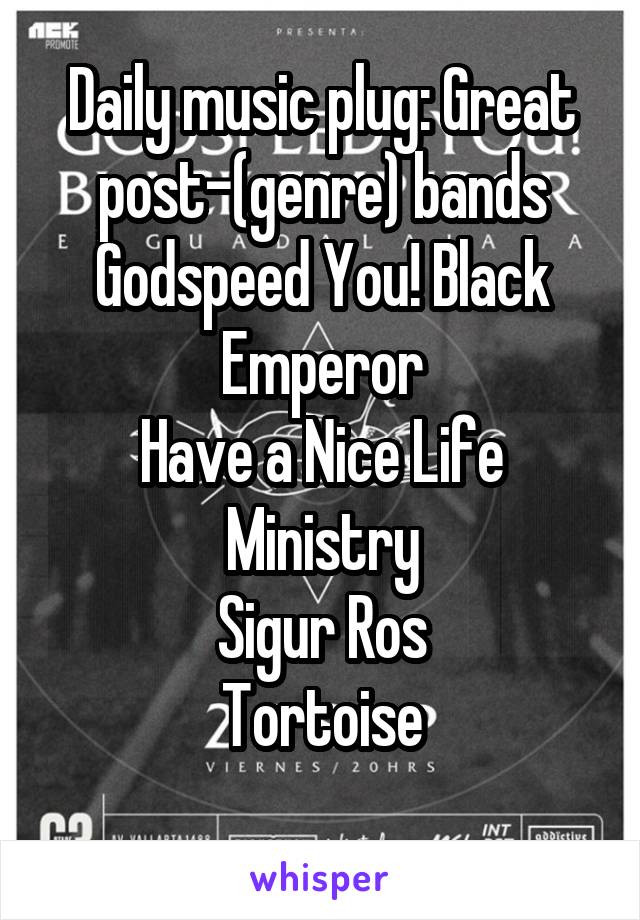Daily music plug: Great post-(genre) bands
Godspeed You! Black Emperor
Have a Nice Life
Ministry
Sigur Ros
Tortoise
