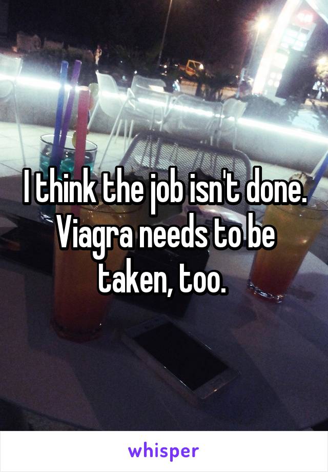 I think the job isn't done. Viagra needs to be taken, too. 