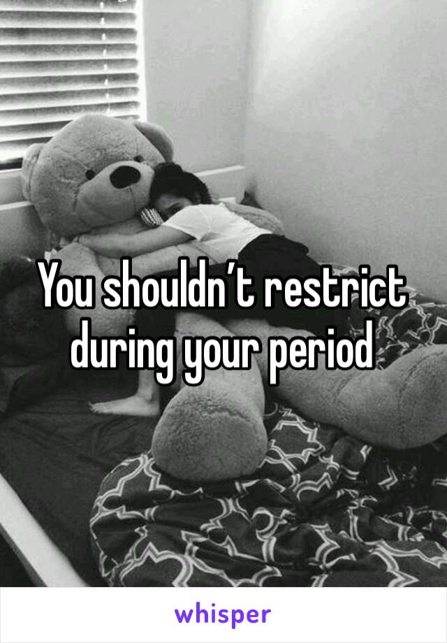 You shouldn’t restrict during your period 