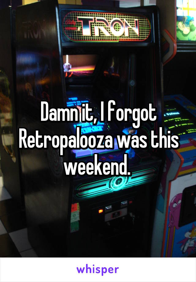 Damn it, I forgot Retropalooza was this weekend. 