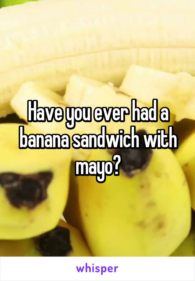 Have you ever had a banana sandwich with mayo?