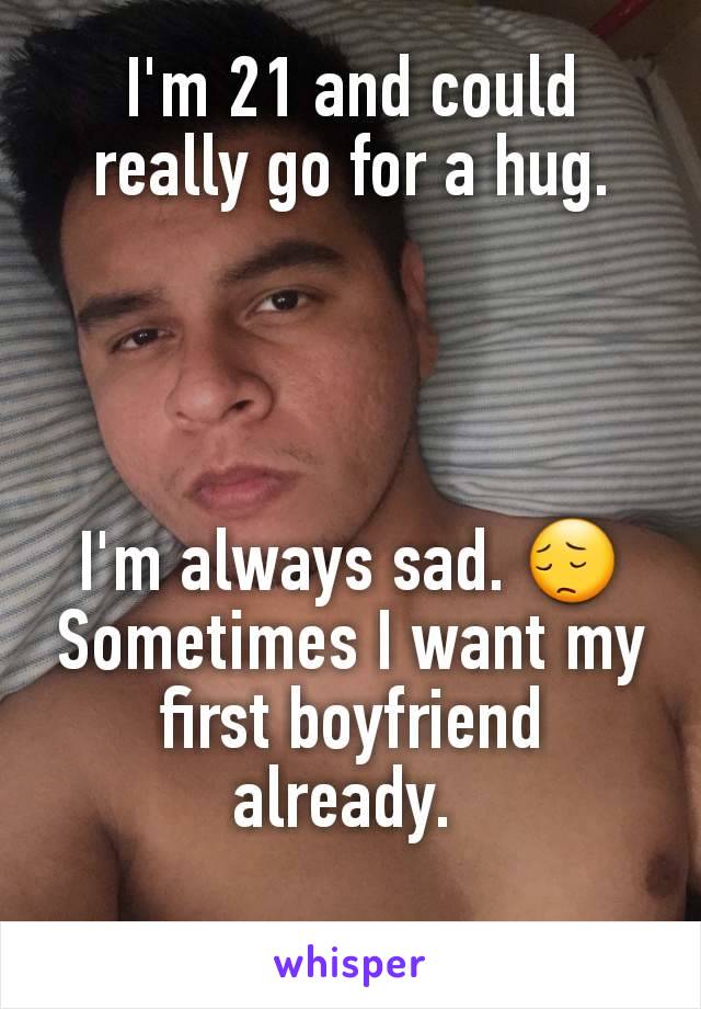 I'm 21 and could really go for a hug.




I'm always sad. 😔
Sometimes I want my first boyfriend already. 
