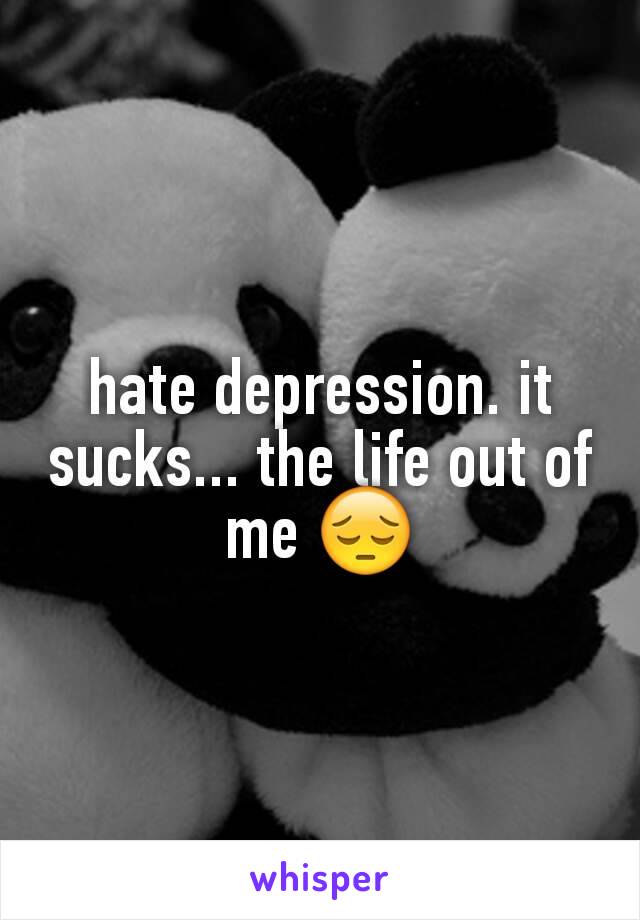 hate depression. it sucks... the life out of me 😔