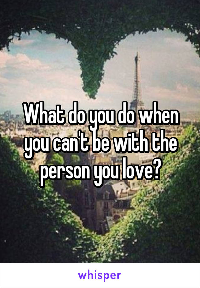 What do you do when you can't be with the person you love?