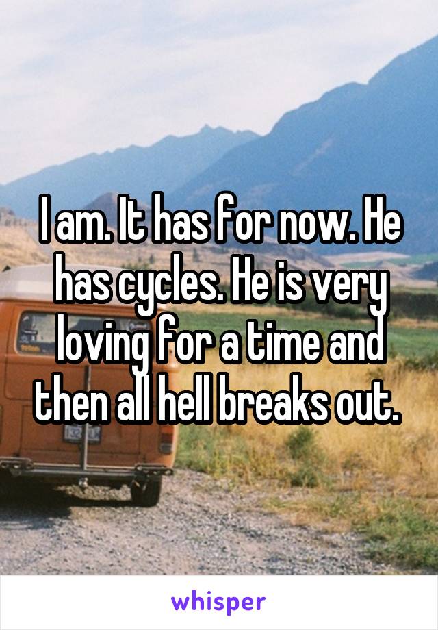 I am. It has for now. He has cycles. He is very loving for a time and then all hell breaks out. 