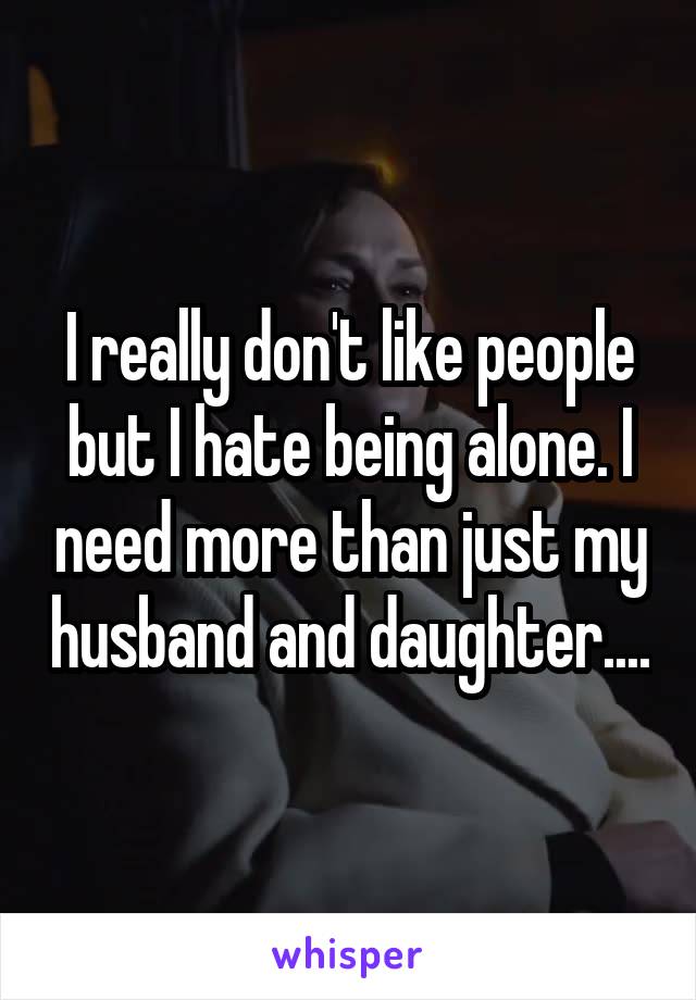 I really don't like people but I hate being alone. I need more than just my husband and daughter....