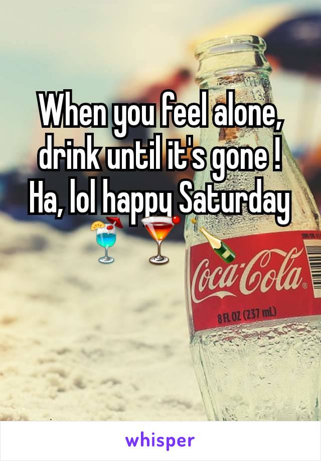 When you feel alone, drink until it's gone ! Ha, lol happy Saturday 🍹🍸🍾