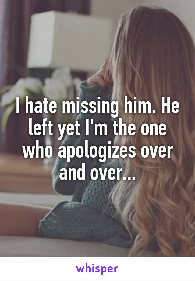 I hate missing him. He left yet I'm the one who apologizes over and over...