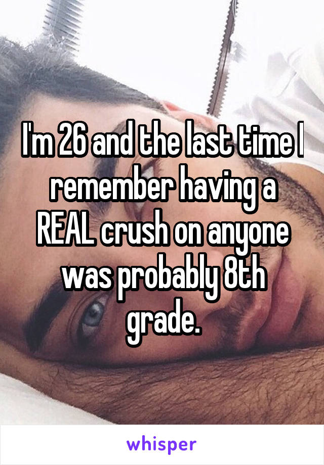 I'm 26 and the last time I remember having a REAL crush on anyone was probably 8th grade.
