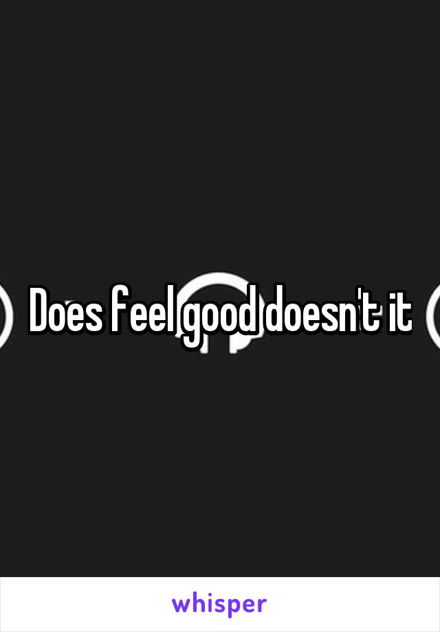 Does feel good doesn't it