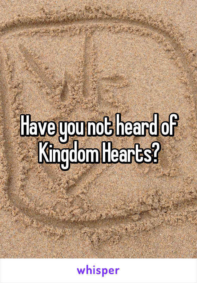Have you not heard of Kingdom Hearts?