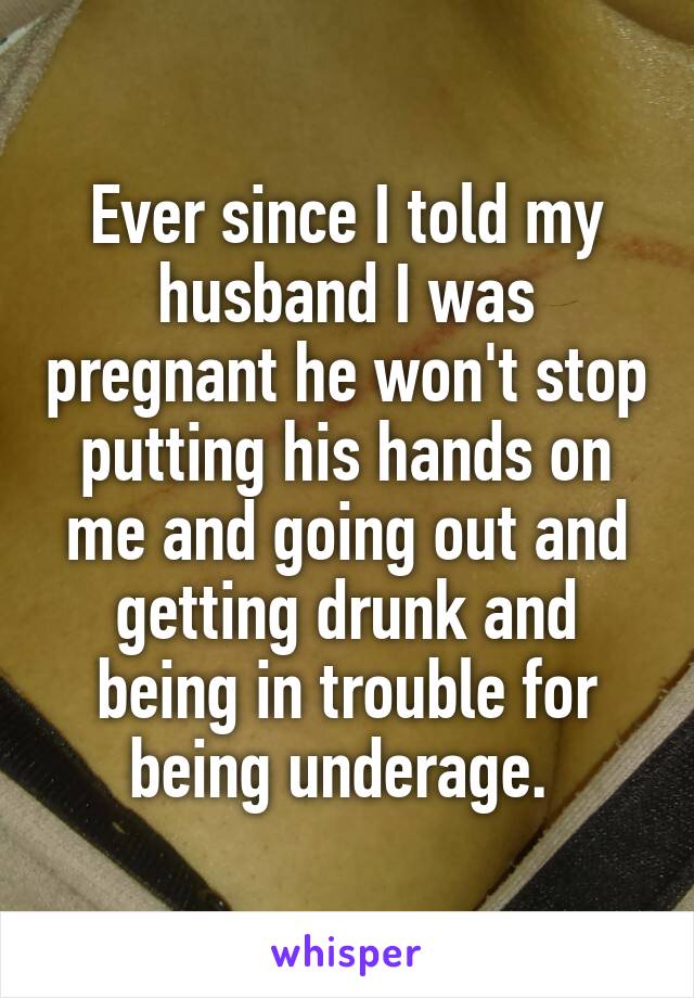 Ever since I told my husband I was pregnant he won't stop putting his hands on me and going out and getting drunk and being in trouble for being underage. 