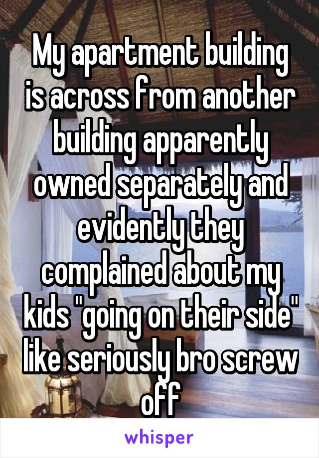 My apartment building is across from another building apparently owned separately and evidently they complained about my kids "going on their side" like seriously bro screw off